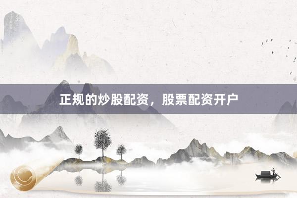 正规的炒股配资，股票配资开户