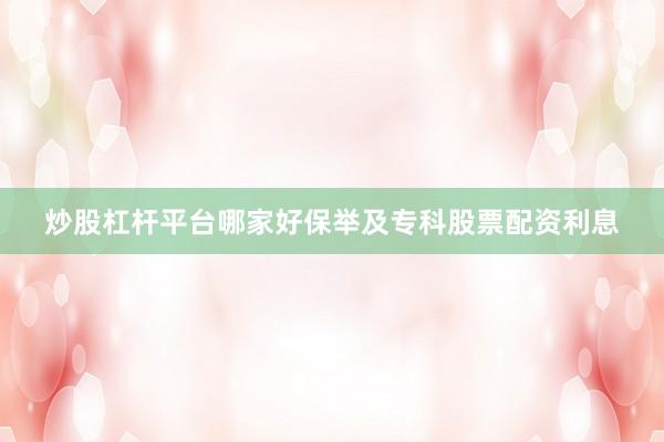炒股杠杆平台哪家好保举及专科股票配资利息