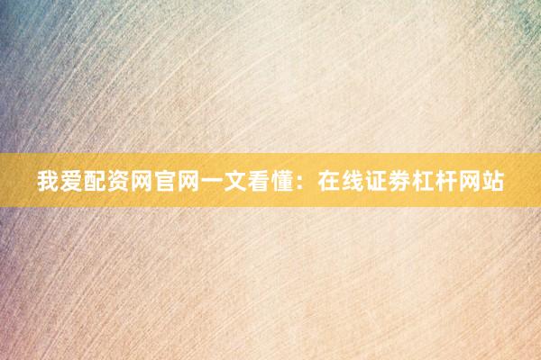 我爱配资网官网一文看懂：在线证劵杠杆网站