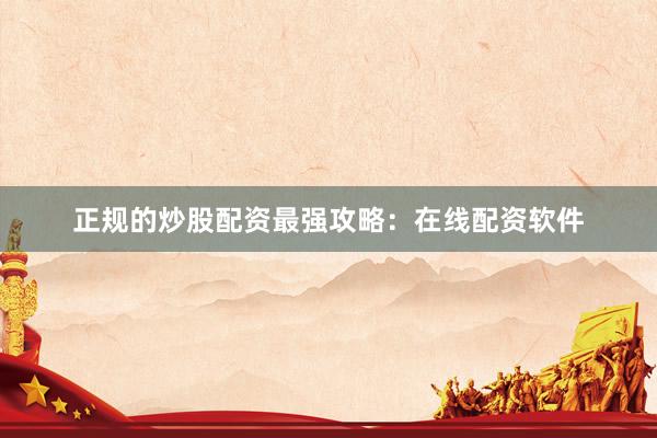 正规的炒股配资最强攻略：在线配资软件