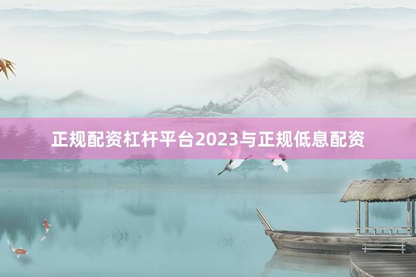 正规配资杠杆平台2023与正规低息配资