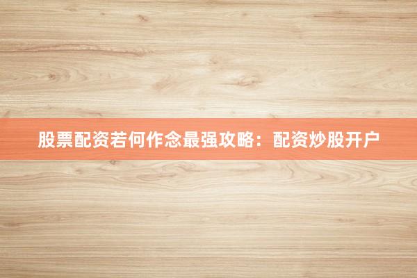 股票配资若何作念最强攻略：配资炒股开户