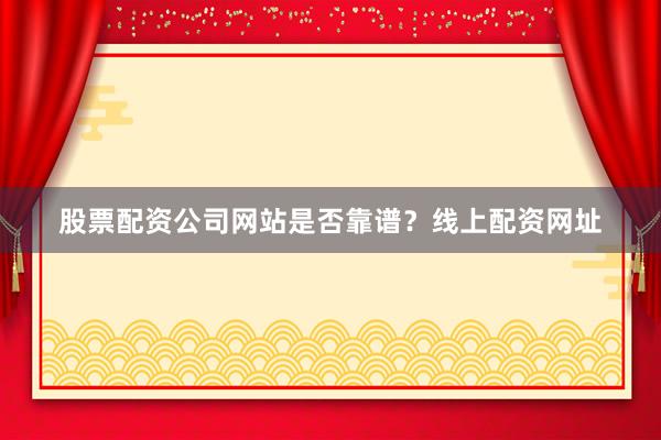 股票配资公司网站是否靠谱？线上配资网址