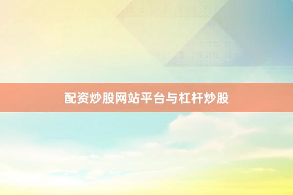 配资炒股网站平台与杠杆炒股