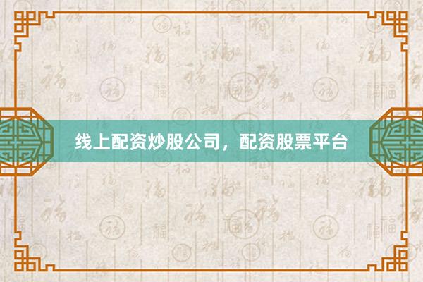 线上配资炒股公司，配资股票平台