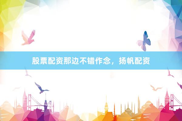 股票配资那边不错作念，扬帆配资
