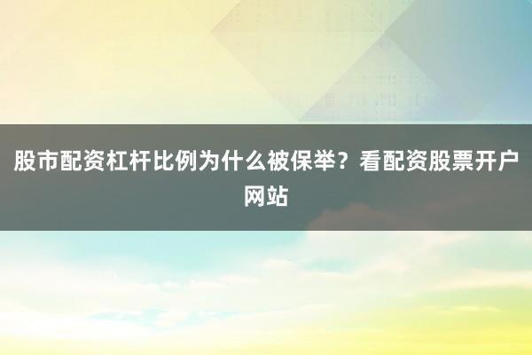 股市配资杠杆比例为什么被保举？看配资股票开户网站