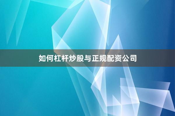 如何杠杆炒股与正规配资公司