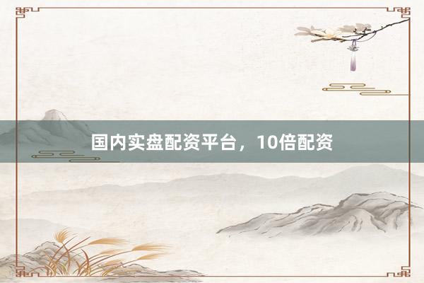 国内实盘配资平台，10倍配资