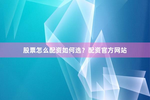 股票怎么配资如何选？配资官方网站