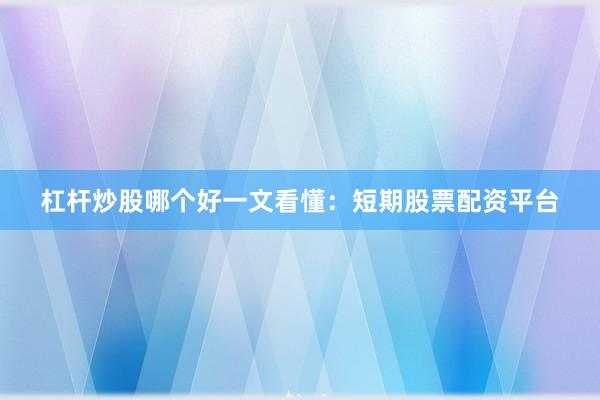 杠杆炒股哪个好一文看懂：短期股票配资平台