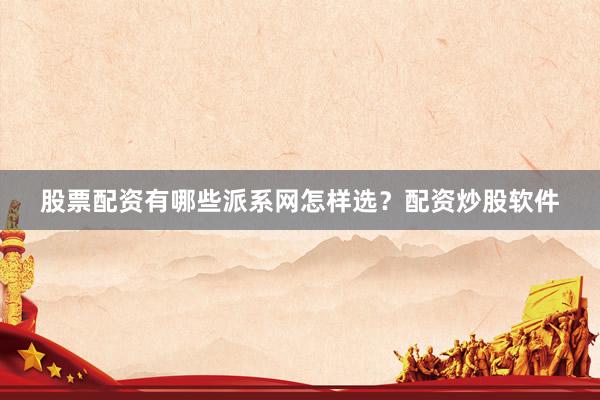 股票配资有哪些派系网怎样选？配资炒股软件