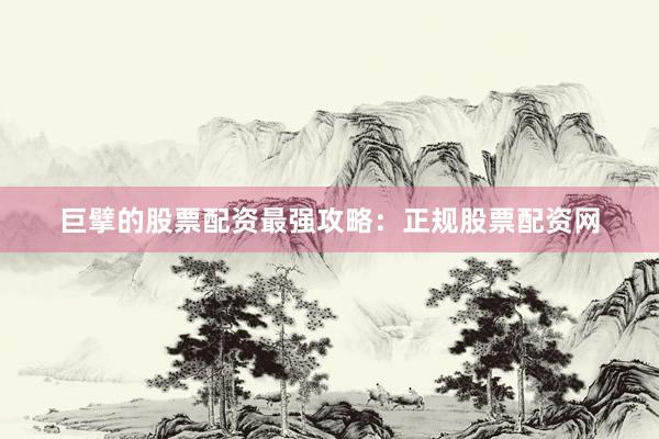 巨擘的股票配资最强攻略：正规股票配资网