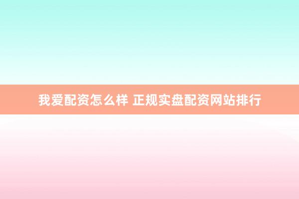 我爱配资怎么样 正规实盘配资网站排行