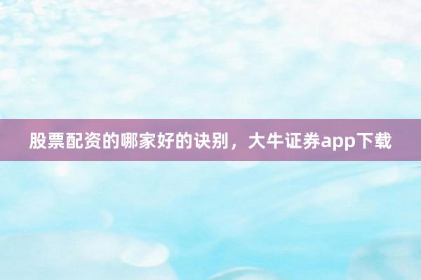 股票配资的哪家好的诀别，大牛证券app下载