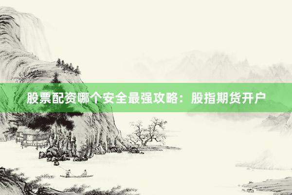 股票配资哪个安全最强攻略：股指期货开户