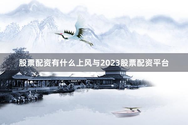 股票配资有什么上风与2023股票配资平台