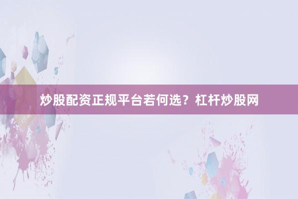 炒股配资正规平台若何选？杠杆炒股网