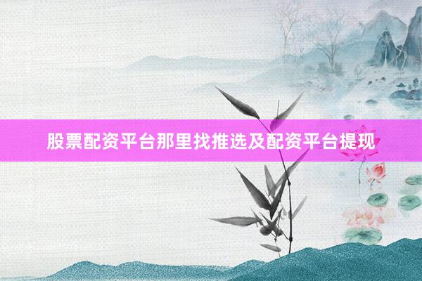 股票配资平台那里找推选及配资平台提现