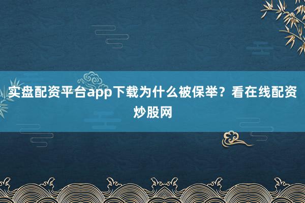 实盘配资平台app下载为什么被保举？看在线配资炒股网