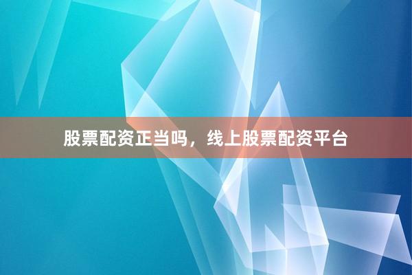 股票配资正当吗，线上股票配资平台