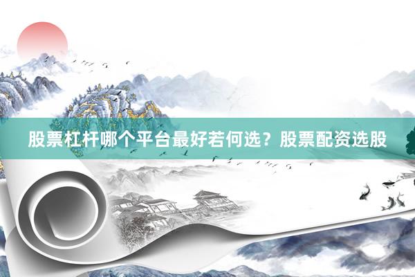 股票杠杆哪个平台最好若何选？股票配资选股