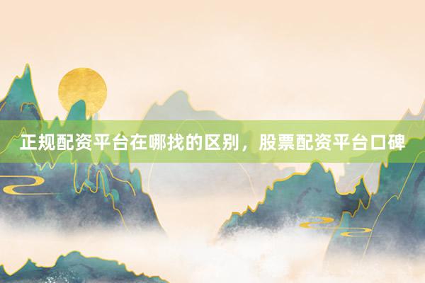 正规配资平台在哪找的区别，股票配资平台口碑