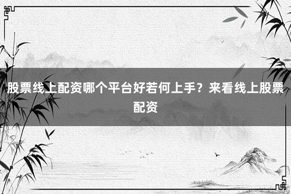股票线上配资哪个平台好若何上手？来看线上股票配资
