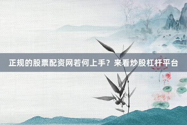 正规的股票配资网若何上手？来看炒股杠杆平台