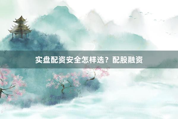 实盘配资安全怎样选？配股融资