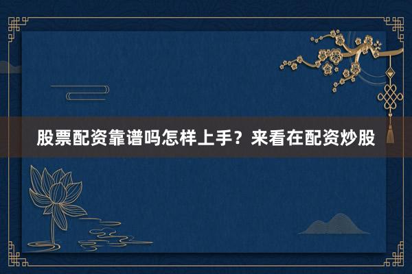 股票配资靠谱吗怎样上手？来看在配资炒股