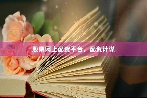 股票网上配资平台，配资计谋