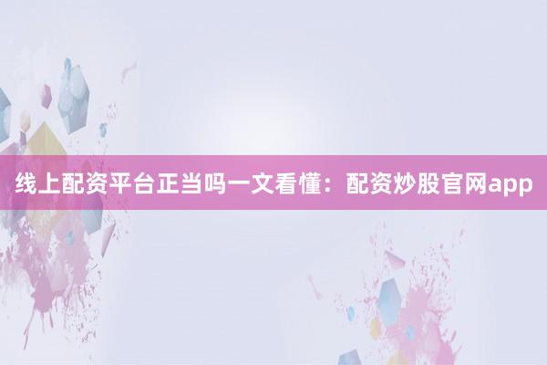 线上配资平台正当吗一文看懂：配资炒股官网app
