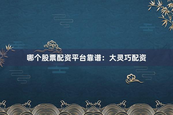 哪个股票配资平台靠谱：大灵巧配资