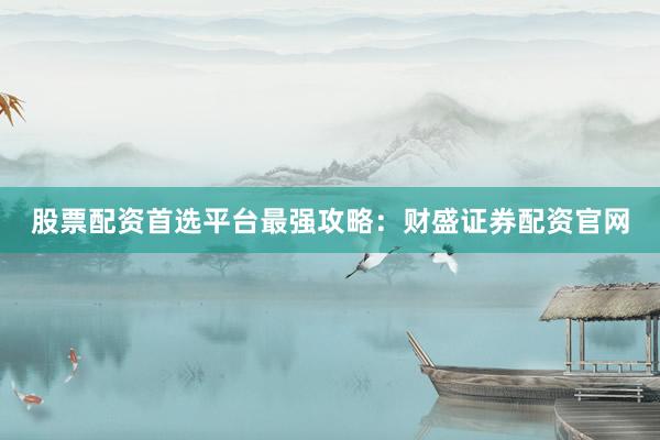 股票配资首选平台最强攻略：财盛证券配资官网