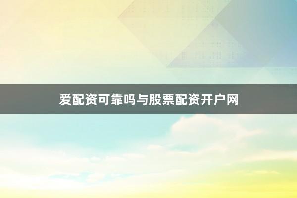 爱配资可靠吗与股票配资开户网