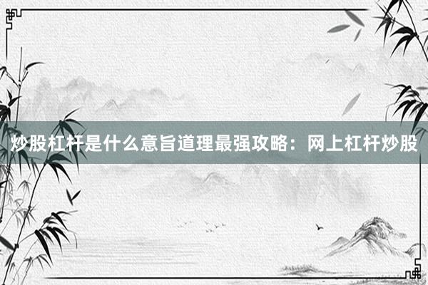 炒股杠杆是什么意旨道理最强攻略：网上杠杆炒股