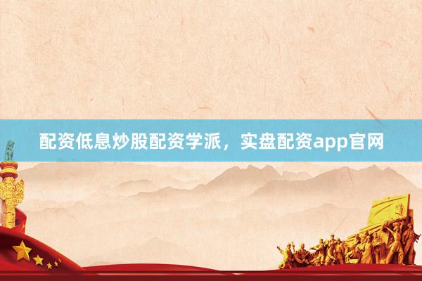配资低息炒股配资学派，实盘配资app官网
