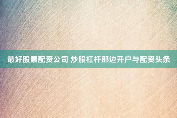 最好股票配资公司 炒股杠杆那边开户与配资头条