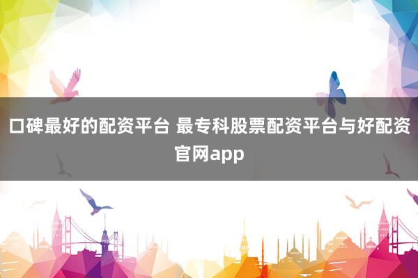 口碑最好的配资平台 最专科股票配资平台与好配资官网app
