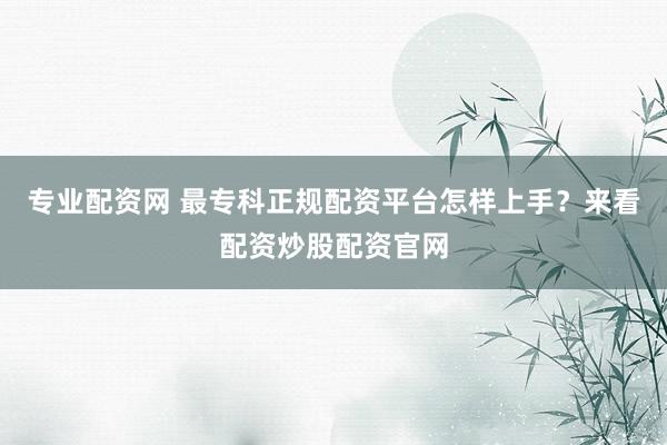 专业配资网 最专科正规配资平台怎样上手？来看配资炒股配资官网