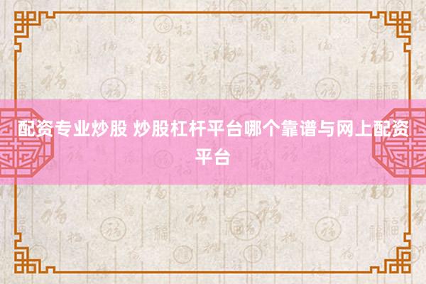配资专业炒股 炒股杠杆平台哪个靠谱与网上配资平台