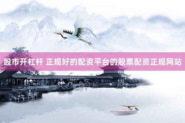 股市开杠杆 正规好的配资平台的股票配资正规网站