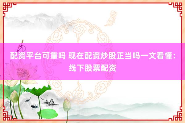 配资平台可靠吗 现在配资炒股正当吗一文看懂：线下股票配资