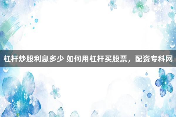 杠杆炒股利息多少 如何用杠杆买股票，配资专科网