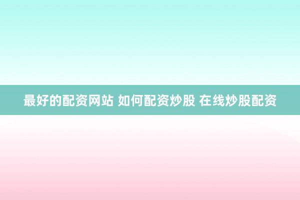 最好的配资网站 如何配资炒股 在线炒股配资