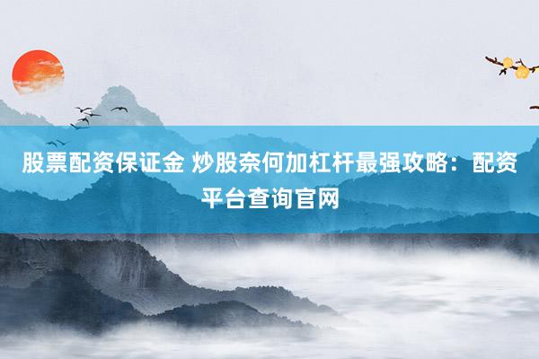 股票配资保证金 炒股奈何加杠杆最强攻略：配资平台查询官网
