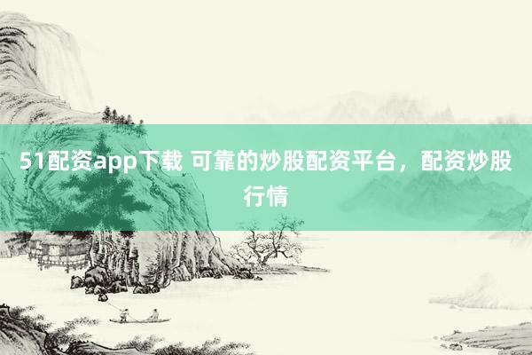 51配资app下载 可靠的炒股配资平台，配资炒股行情