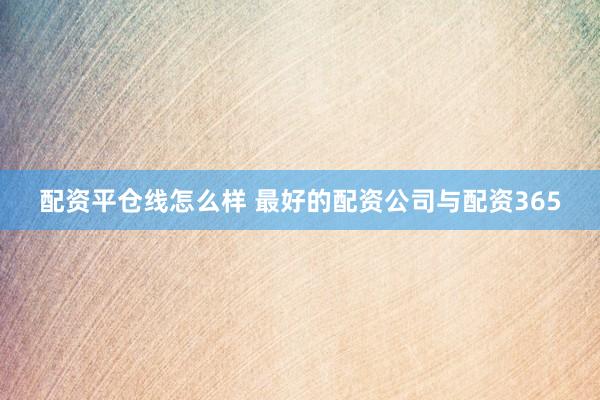 配资平仓线怎么样 最好的配资公司与配资365