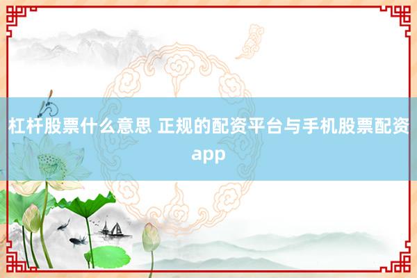 杠杆股票什么意思 正规的配资平台与手机股票配资app